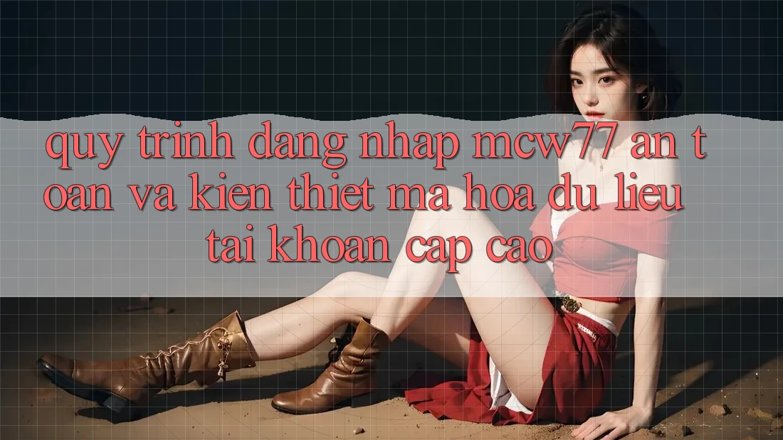Quy Trình Đăng Nhập MCW77 An Toàn Và Kiến thiết Mã hóa dữ liệu Tài Khoản Cấp Cao Quy Trình Đăng Nhập MCW77 An Toàn Và Kiến thiết Mã hóa dữ liệu Tài Khoản Cấp Cao