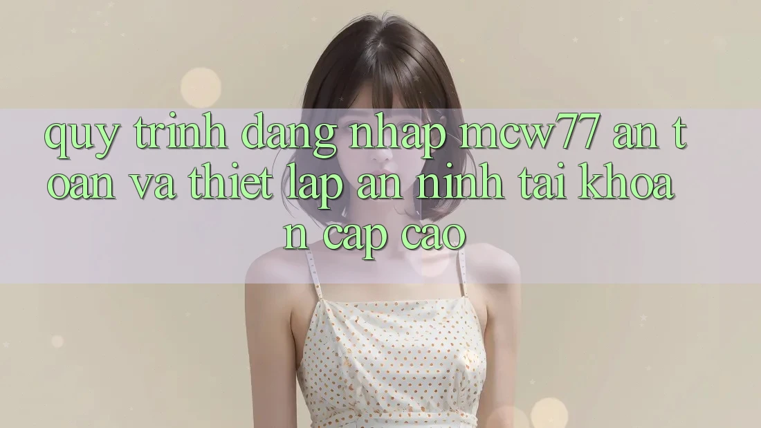 Quy Trình Đăng Nhập MCW77 An Toàn Và Thiết Lập An ninh Tài Khoản Cấp Cao Quy Trình Đăng Nhập MCW77 An Toàn Và Thiết Lập An ninh Tài Khoản Cấp Cao