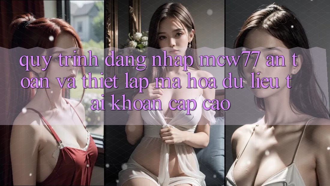 Quy Trình Đăng Nhập MCW77 An Toàn Và Thiết Lập Mã hóa dữ liệu Tài Khoản Cấp Cao Quy Trình Đăng Nhập MCW77 An Toàn Và Thiết Lập Mã hóa dữ liệu Tài Khoản Cấp Cao