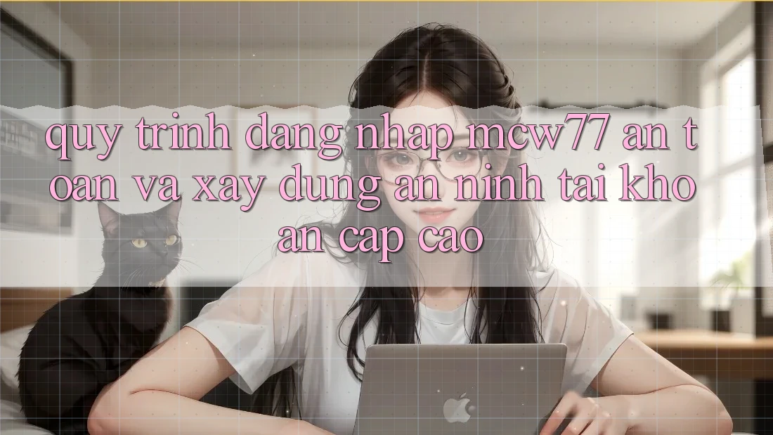 Quy Trình Đăng Nhập MCW77 An Toàn Và Xây dựng An ninh Tài Khoản Cấp Cao