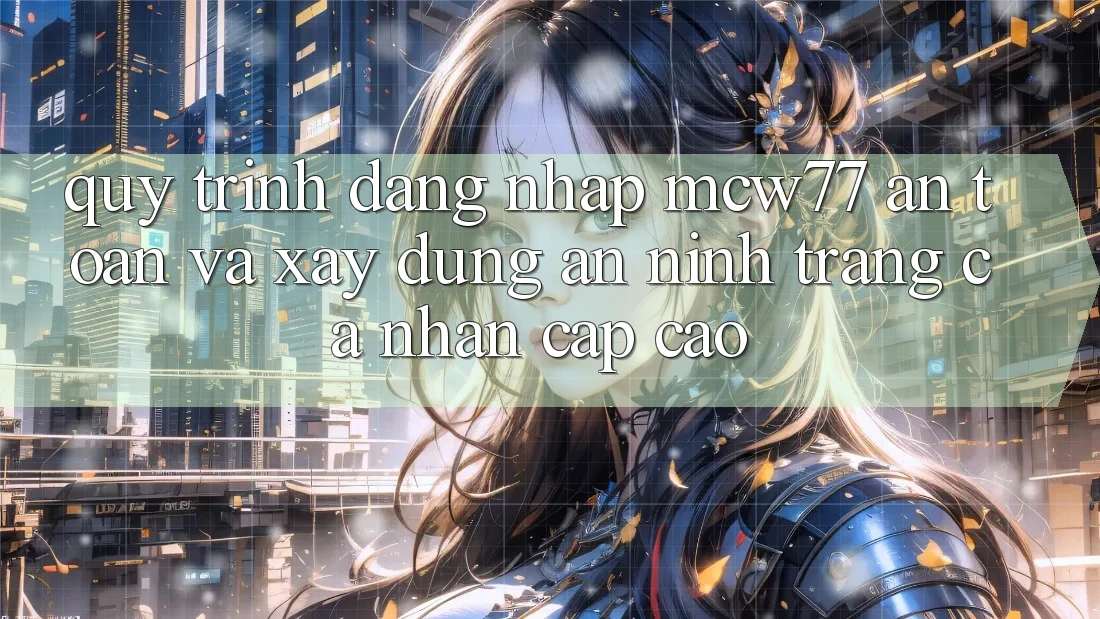 Quy Trình Đăng nhập MCW77 An Toàn Và Xây dựng An ninh Trang cá nhân Cấp Cao Quy Trình Đăng nhập MCW77 An Toàn Và Xây dựng An ninh Trang cá nhân Cấp Cao