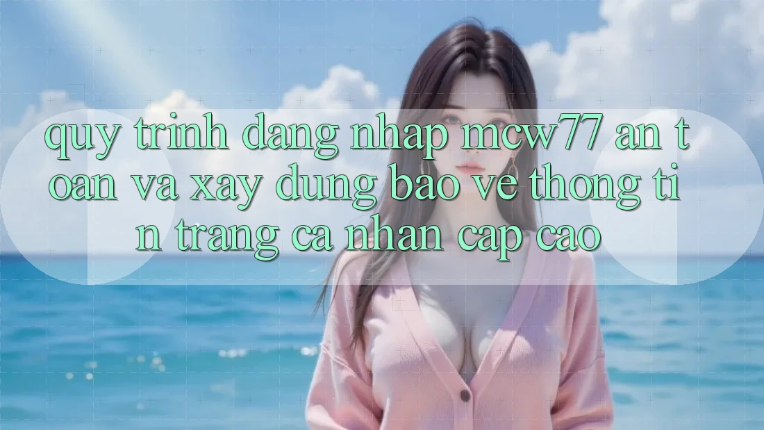 Quy Trình Đăng Nhập MCW77 An Toàn Và Xây dựng Bảo vệ thông tin Trang cá nhân Cấp Cao