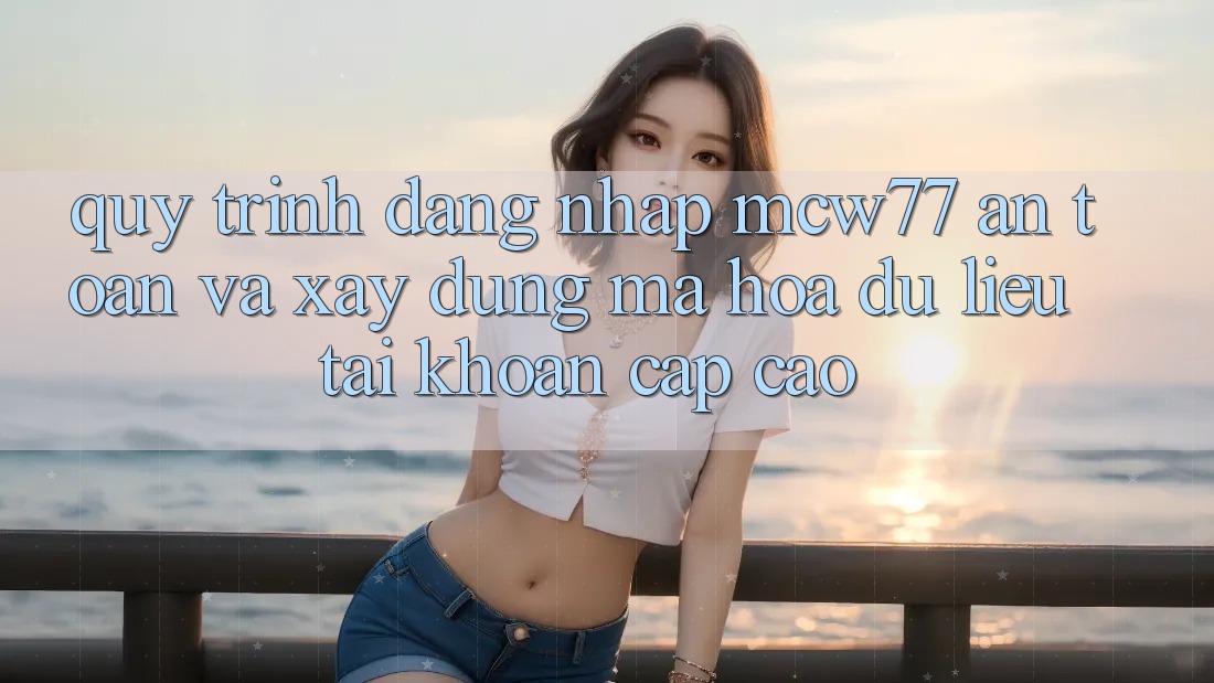 Quy Trình Đăng Nhập MCW77 An Toàn Và Xây dựng Mã hóa dữ liệu Tài Khoản Cấp Cao Quy Trình Đăng Nhập MCW77 An Toàn Và Xây dựng Mã hóa dữ liệu Tài Khoản Cấp Cao