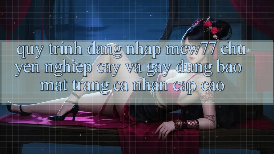 Quy Trình Đăng Nhập MCW77 Chuyên nghiệp cậy Và Gây dựng Bảo Mật Trang cá nhân Cấp Cao Quy Trình Đăng Nhập MCW77 Chuyên nghiệp cậy Và Gây dựng Bảo Mật Trang cá nhân Cấp Cao