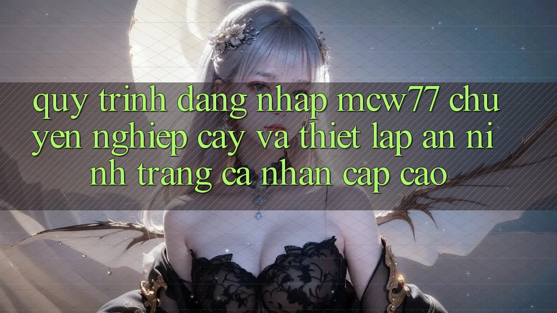Quy Trình Đăng nhập MCW77 Chuyên nghiệp cậy Và Thiết Lập An ninh Trang cá nhân Cấp Cao Quy Trình Đăng nhập MCW77 Chuyên nghiệp cậy Và Thiết Lập An ninh Trang cá nhân Cấp Cao