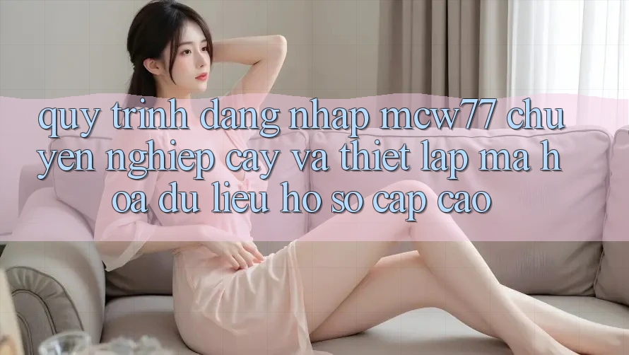 Quy Trình Đăng Nhập MCW77 Chuyên nghiệp cậy Và Thiết lập Mã hóa dữ liệu Hồ sơ Cấp Cao
