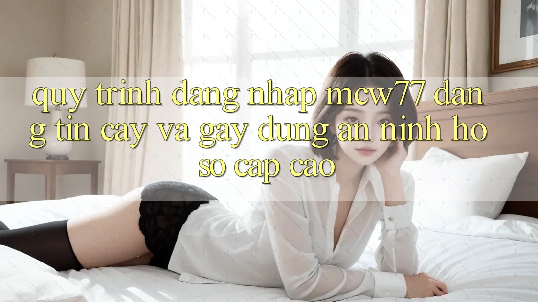 Quy Trình Đăng Nhập MCW77 Đáng tin cậy Và Gây dựng An ninh Hồ sơ Cấp Cao Quy Trình Đăng Nhập MCW77 Đáng tin cậy Và Gây dựng An ninh Hồ sơ Cấp Cao