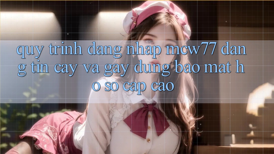 Quy Trình Đăng Nhập MCW77 Đáng tin cậy Và Gây dựng Bảo Mật Hồ sơ Cấp Cao Quy Trình Đăng Nhập MCW77 Đáng tin cậy Và Gây dựng Bảo Mật Hồ sơ Cấp Cao