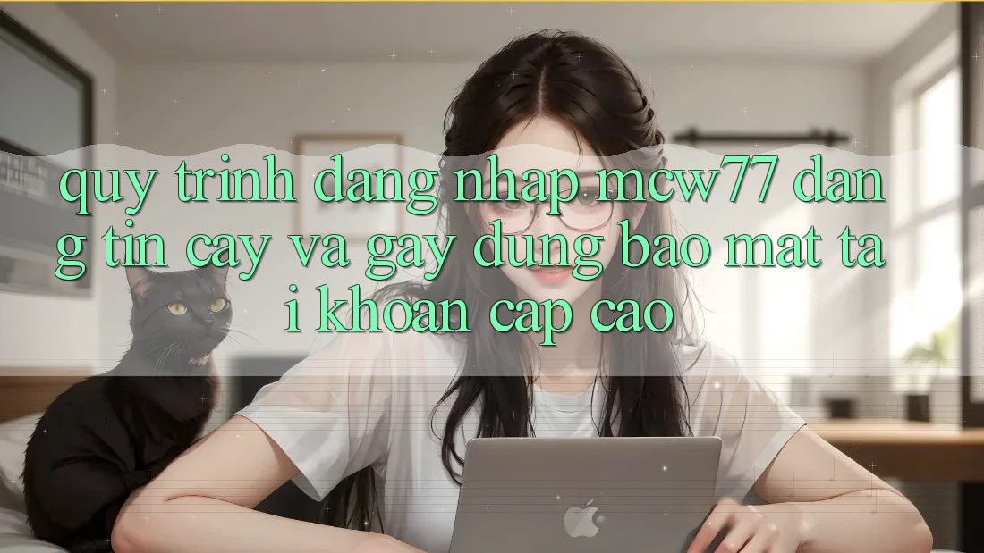 Quy Trình Đăng Nhập MCW77 Đáng tin cậy Và Gây dựng Bảo Mật Tài Khoản Cấp Cao Quy Trình Đăng Nhập MCW77 Đáng tin cậy Và Gây dựng Bảo Mật Tài Khoản Cấp Cao
