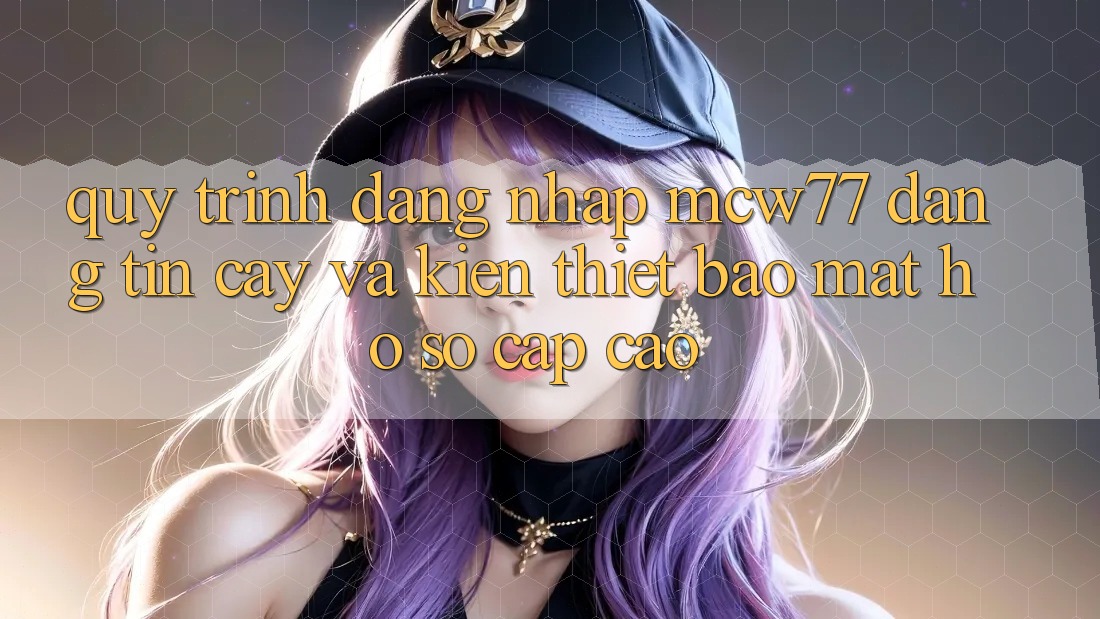 Quy Trình Đăng Nhập MCW77 Đáng tin cậy Và Kiến thiết Bảo Mật Hồ sơ Cấp Cao Quy Trình Đăng Nhập MCW77 Đáng tin cậy Và Kiến thiết Bảo Mật Hồ sơ Cấp Cao