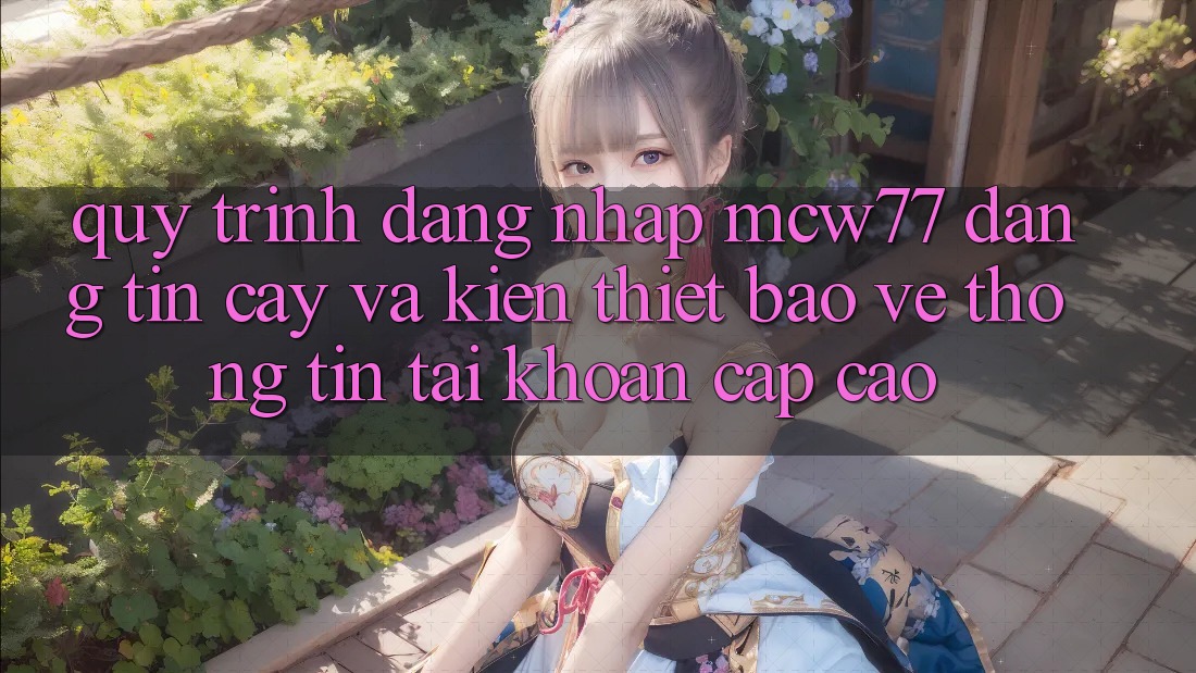 Quy Trình Đăng Nhập MCW77 Đáng tin cậy Và Kiến thiết Bảo vệ thông tin Tài Khoản Cấp Cao Quy Trình Đăng Nhập MCW77 Đáng tin cậy Và Kiến thiết Bảo vệ thông tin Tài Khoản Cấp Cao