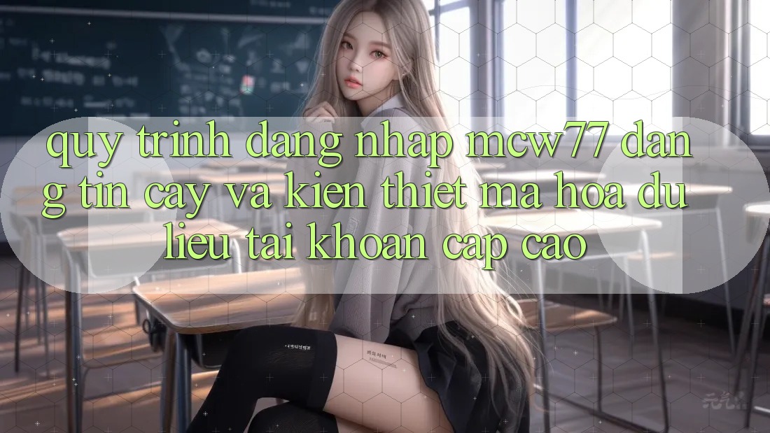 Quy Trình Đăng Nhập MCW77 Đáng tin cậy Và Kiến thiết Mã hóa dữ liệu Tài Khoản Cấp Cao Quy Trình Đăng Nhập MCW77 Đáng tin cậy Và Kiến thiết Mã hóa dữ liệu Tài Khoản Cấp Cao