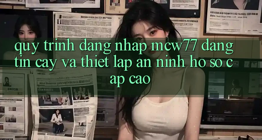 Quy Trình Đăng Nhập MCW77 Đáng tin cậy Và Thiết Lập An ninh Hồ sơ Cấp Cao