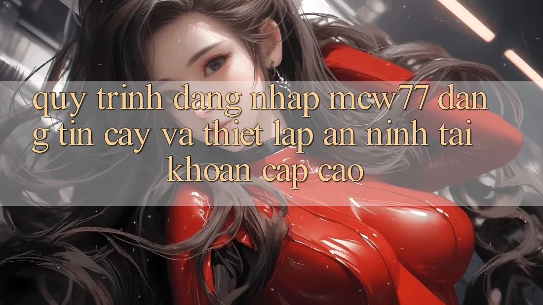 Quy Trình Đăng Nhập MCW77 Đáng tin cậy Và Thiết Lập An ninh Tài Khoản Cấp Cao Quy Trình Đăng Nhập MCW77 Đáng tin cậy Và Thiết Lập An ninh Tài Khoản Cấp Cao