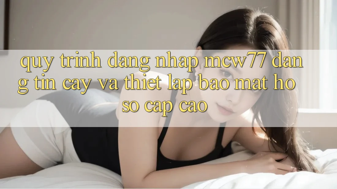 Quy Trình Đăng Nhập MCW77 Đáng tin cậy Và Thiết Lập Bảo Mật Hồ sơ Cấp Cao Quy Trình Đăng Nhập MCW77 Đáng tin cậy Và Thiết Lập Bảo Mật Hồ sơ Cấp Cao