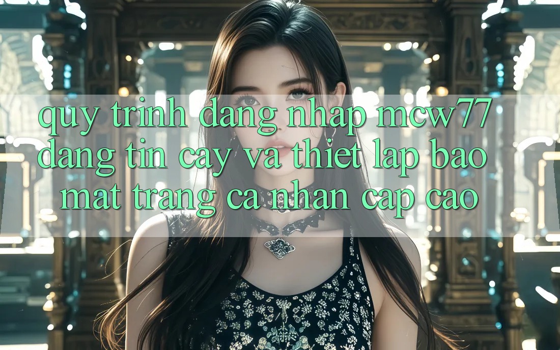 Quy Trình Đăng Nhập MCW77 Đáng tin cậy Và Thiết Lập Bảo Mật Trang cá nhân Cấp Cao Quy Trình Đăng Nhập MCW77 Đáng tin cậy Và Thiết Lập Bảo Mật Trang cá nhân Cấp Cao