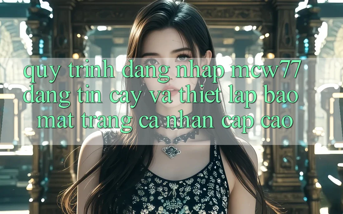 Quy Trình Đăng Nhập MCW77 Đáng tin cậy Và Thiết Lập Bảo Mật Trang cá nhân Cấp Cao