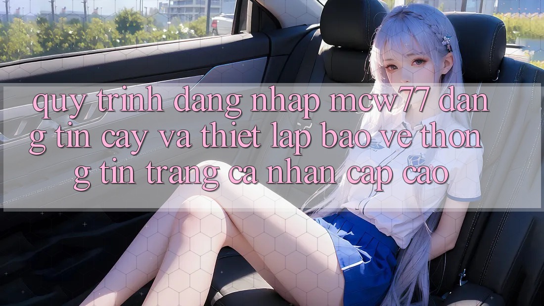 Quy Trình Đăng Nhập MCW77 Đáng tin cậy Và Thiết Lập Bảo vệ thông tin Trang cá nhân Cấp Cao Quy Trình Đăng Nhập MCW77 Đáng tin cậy Và Thiết Lập Bảo vệ thông tin Trang cá nhân Cấp Cao