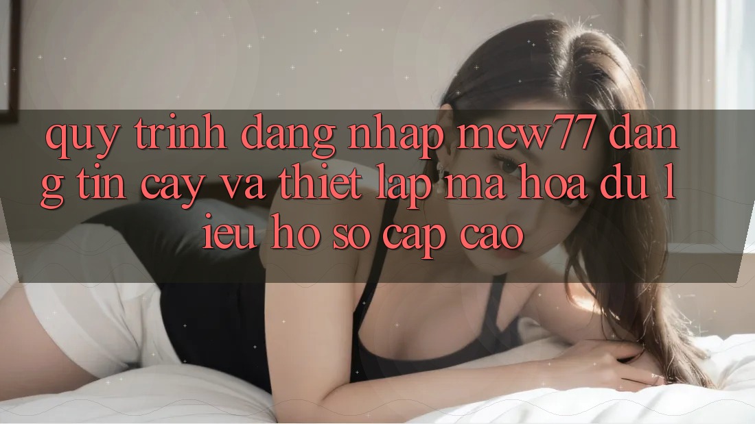 Quy Trình Đăng Nhập MCW77 Đáng tin cậy Và Thiết Lập Mã hóa dữ liệu Hồ sơ Cấp Cao Quy Trình Đăng Nhập MCW77 Đáng tin cậy Và Thiết Lập Mã hóa dữ liệu Hồ sơ Cấp Cao