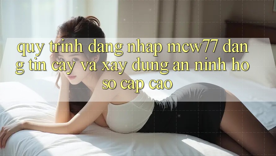 Quy Trình Đăng Nhập MCW77 Đáng tin cậy Và Xây dựng An ninh Hồ sơ Cấp Cao Quy Trình Đăng Nhập MCW77 Đáng tin cậy Và Xây dựng An ninh Hồ sơ Cấp Cao