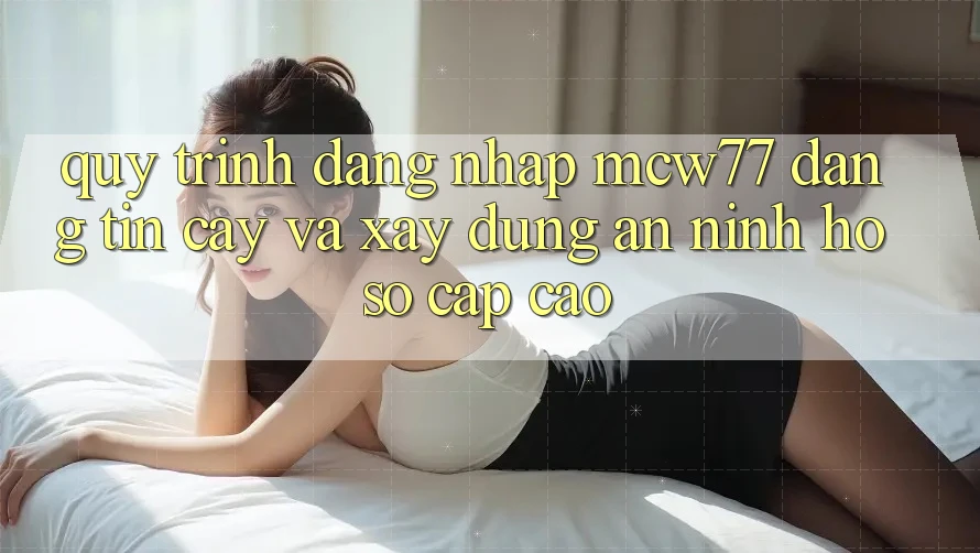 Quy Trình Đăng nhập MCW77 Đáng tin cậy Và Xây dựng An ninh Hồ sơ Cấp Cao Quy Trình Đăng nhập MCW77 Đáng tin cậy Và Xây dựng An ninh Hồ sơ Cấp Cao