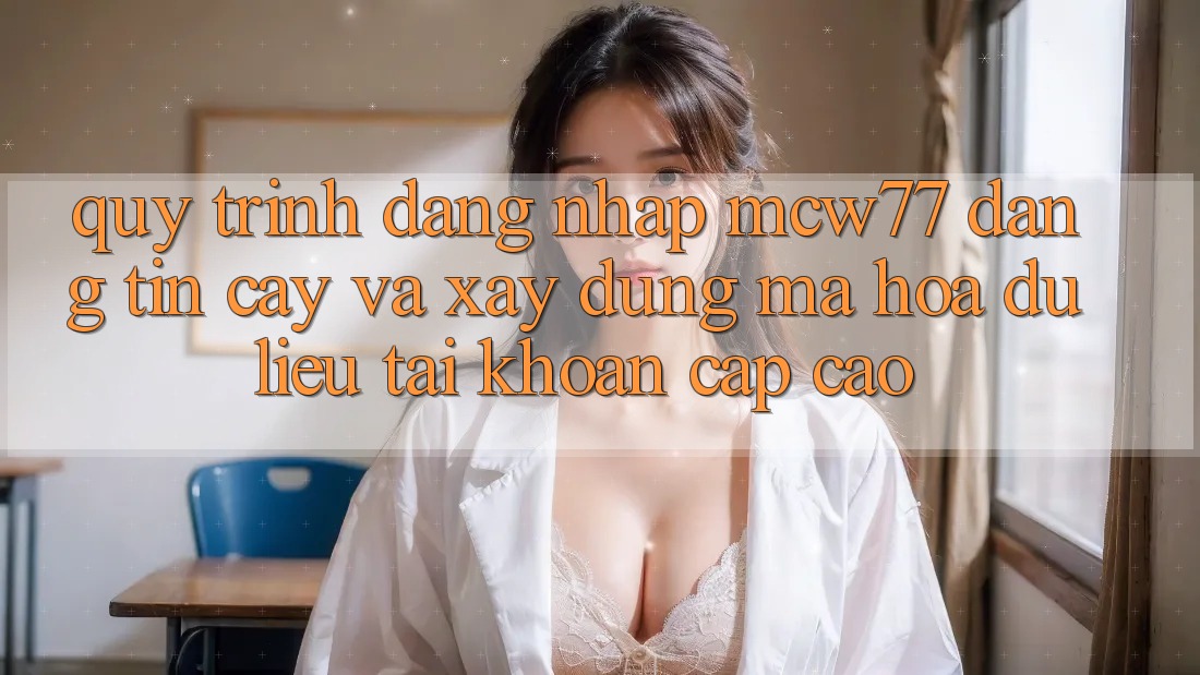 Quy Trình Đăng Nhập MCW77 Đáng tin cậy Và Xây dựng Mã hóa dữ liệu Tài Khoản Cấp Cao Quy Trình Đăng Nhập MCW77 Đáng tin cậy Và Xây dựng Mã hóa dữ liệu Tài Khoản Cấp Cao