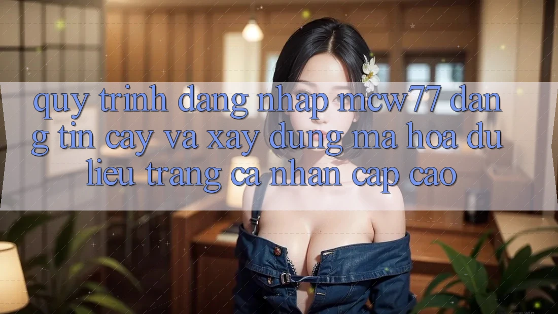 Quy Trình Đăng Nhập MCW77 Đáng tin cậy Và Xây dựng Mã hóa dữ liệu Trang cá nhân Cấp Cao