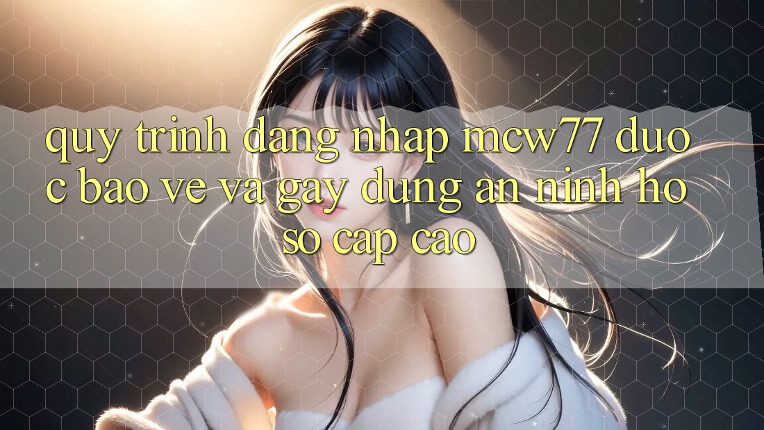 Quy Trình Đăng nhập MCW77 Được bảo vệ Và Gây dựng An ninh Hồ sơ Cấp Cao Quy Trình Đăng nhập MCW77 Được bảo vệ Và Gây dựng An ninh Hồ sơ Cấp Cao