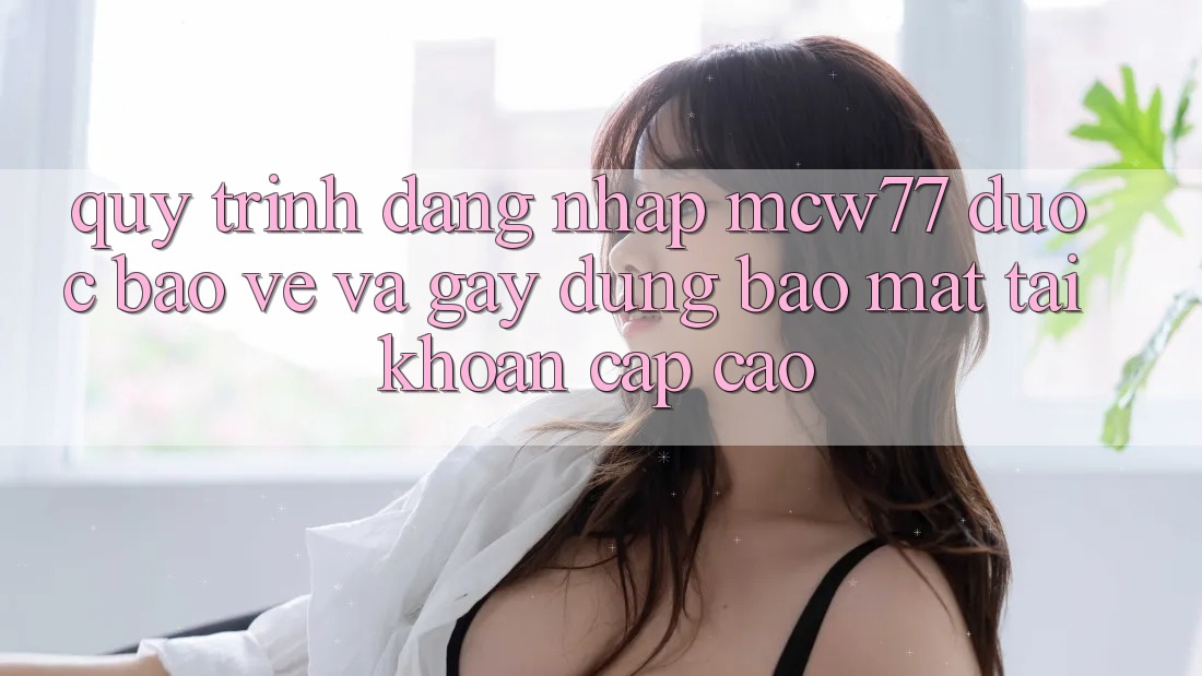 Quy Trình Đăng Nhập MCW77 Được bảo vệ Và Gây dựng Bảo Mật Tài Khoản Cấp Cao Quy Trình Đăng Nhập MCW77 Được bảo vệ Và Gây dựng Bảo Mật Tài Khoản Cấp Cao