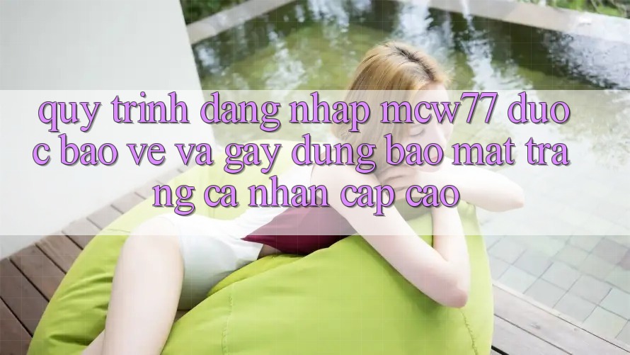Quy Trình Đăng Nhập MCW77 Được bảo vệ Và Gây dựng Bảo Mật Trang cá nhân Cấp Cao Quy Trình Đăng Nhập MCW77 Được bảo vệ Và Gây dựng Bảo Mật Trang cá nhân Cấp Cao