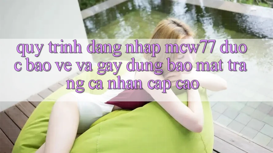 Quy Trình Đăng Nhập MCW77 Được bảo vệ Và Gây dựng Bảo Mật Trang cá nhân Cấp Cao Quy Trình Đăng Nhập MCW77 Được bảo vệ Và Gây dựng Bảo Mật Trang cá nhân Cấp Cao