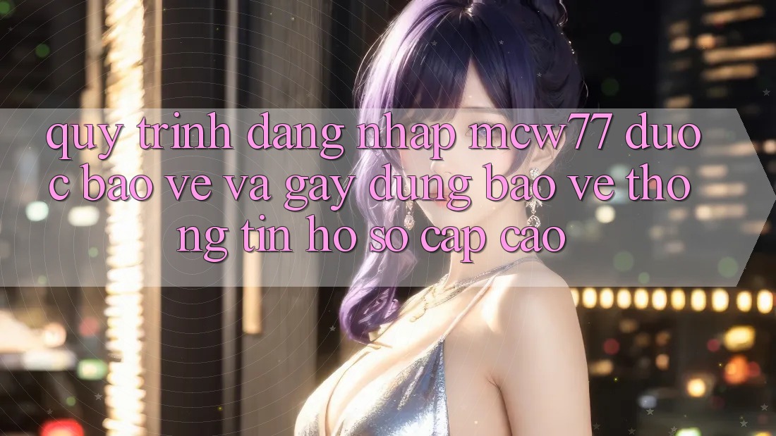 Quy Trình Đăng Nhập MCW77 Được bảo vệ Và Gây dựng Bảo vệ thông tin Hồ sơ Cấp Cao