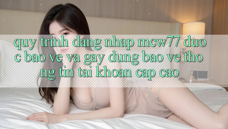 Quy Trình Đăng Nhập MCW77 Được bảo vệ Và Gây dựng Bảo vệ thông tin Tài Khoản Cấp Cao Quy Trình Đăng Nhập MCW77 Được bảo vệ Và Gây dựng Bảo vệ thông tin Tài Khoản Cấp Cao