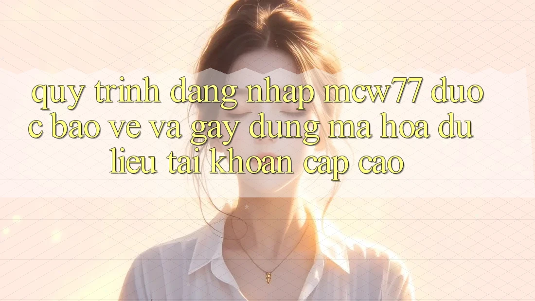 Quy Trình Đăng Nhập MCW77 Được bảo vệ Và Gây dựng Mã hóa dữ liệu Tài Khoản Cấp Cao