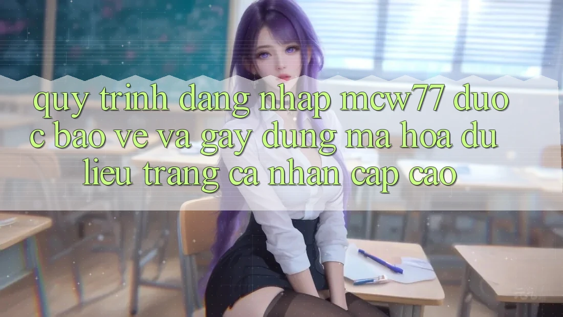Quy Trình Đăng Nhập MCW77 Được bảo vệ Và Gây dựng Mã hóa dữ liệu Trang cá nhân Cấp Cao Quy Trình Đăng Nhập MCW77 Được bảo vệ Và Gây dựng Mã hóa dữ liệu Trang cá nhân Cấp Cao