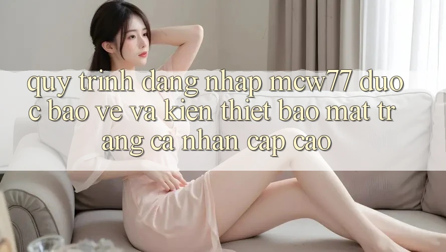 Quy Trình Đăng Nhập MCW77 Được bảo vệ Và Kiến thiết Bảo Mật Trang cá nhân Cấp Cao Quy Trình Đăng Nhập MCW77 Được bảo vệ Và Kiến thiết Bảo Mật Trang cá nhân Cấp Cao
