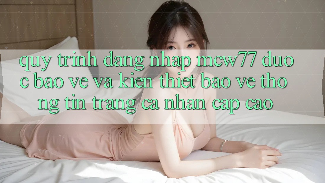 Quy Trình Đăng Nhập MCW77 Được bảo vệ Và Kiến thiết Bảo vệ thông tin Trang cá nhân Cấp Cao Quy Trình Đăng Nhập MCW77 Được bảo vệ Và Kiến thiết Bảo vệ thông tin Trang cá nhân Cấp Cao
