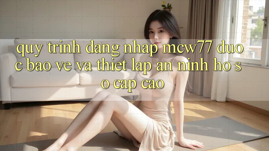 Quy Trình Đăng Nhập MCW77 Được bảo vệ Và Thiết Lập An ninh Hồ sơ Cấp Cao Quy Trình Đăng Nhập MCW77 Được bảo vệ Và Thiết Lập An ninh Hồ sơ Cấp Cao