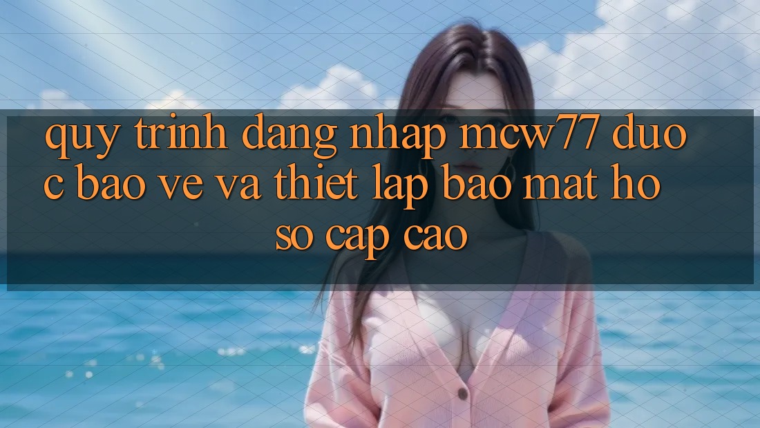 Quy Trình Đăng Nhập MCW77 Được bảo vệ Và Thiết Lập Bảo Mật Hồ sơ Cấp Cao Quy Trình Đăng Nhập MCW77 Được bảo vệ Và Thiết Lập Bảo Mật Hồ sơ Cấp Cao