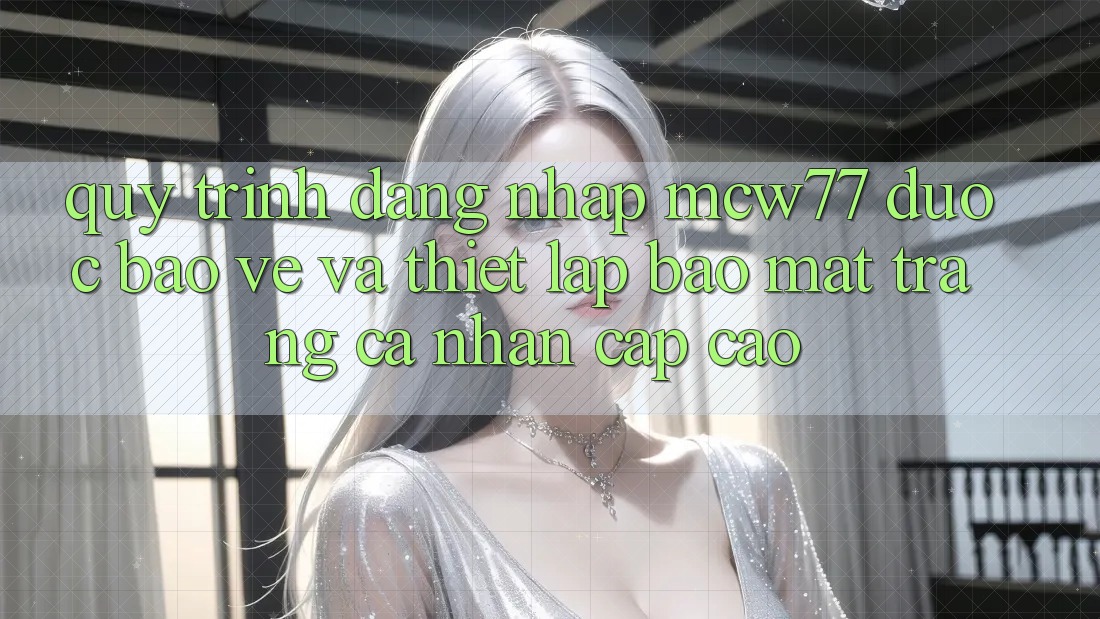 Quy Trình Đăng nhập MCW77 Được bảo vệ Và Thiết lập Bảo Mật Trang cá nhân Cấp Cao Quy Trình Đăng nhập MCW77 Được bảo vệ Và Thiết lập Bảo Mật Trang cá nhân Cấp Cao