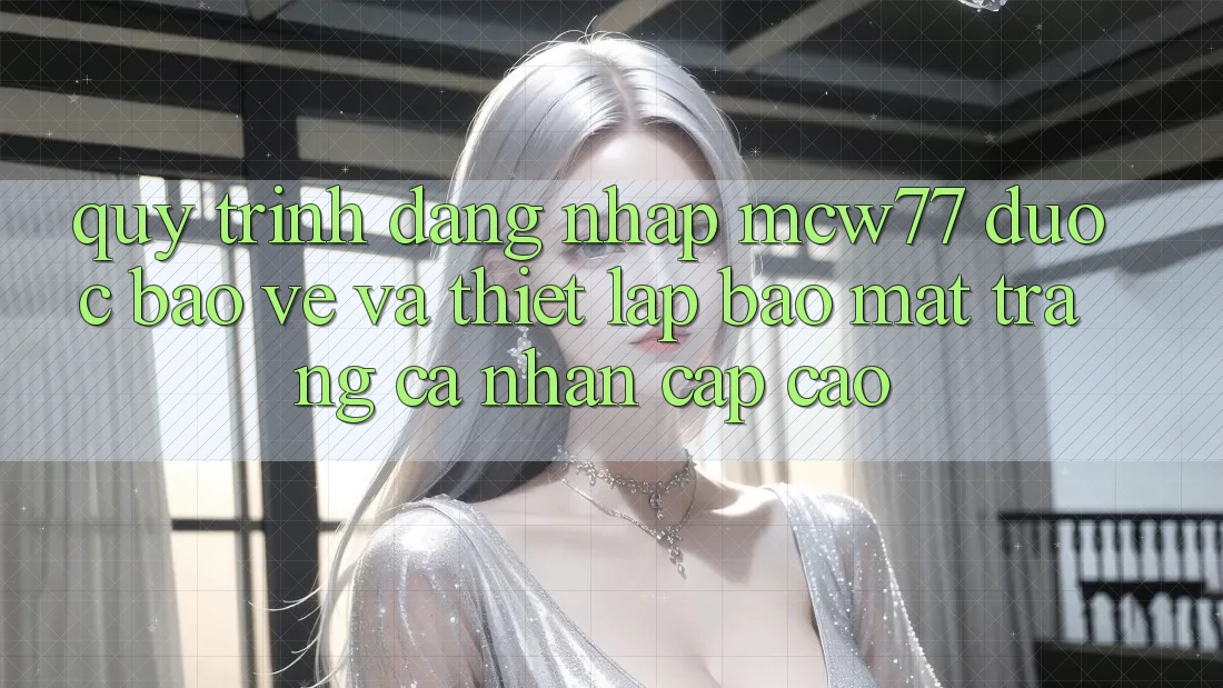 Quy Trình Đăng Nhập MCW77 Được bảo vệ Và Thiết lập Bảo mật Trang cá nhân Cấp Cao Quy Trình Đăng Nhập MCW77 Được bảo vệ Và Thiết lập Bảo mật Trang cá nhân Cấp Cao
