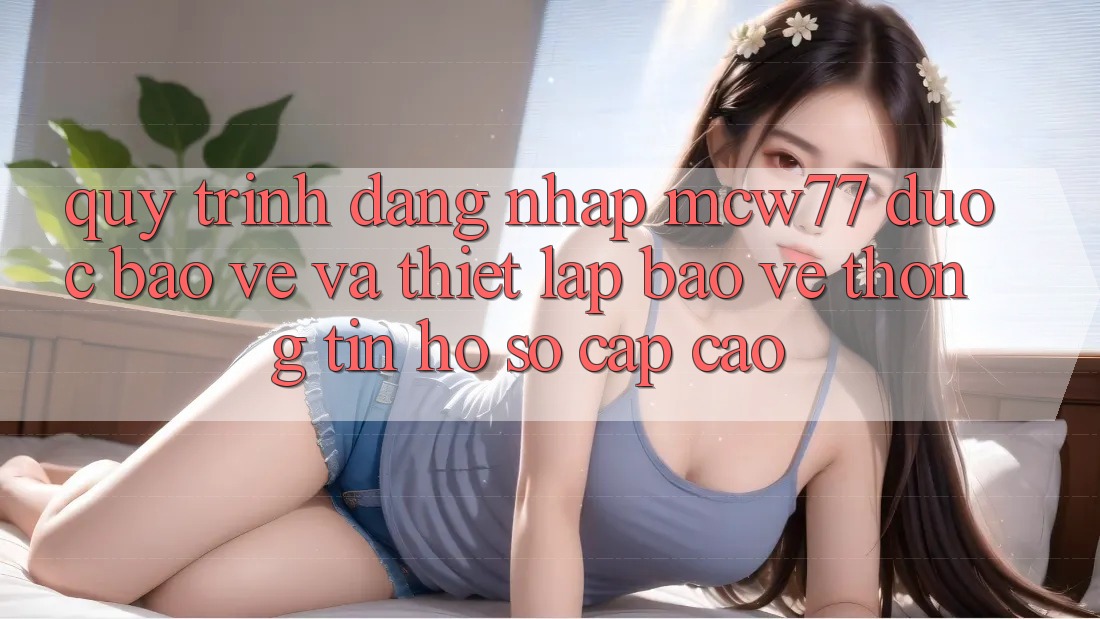 Quy Trình Đăng Nhập MCW77 Được bảo vệ Và Thiết Lập Bảo vệ thông tin Hồ sơ Cấp Cao Quy Trình Đăng Nhập MCW77 Được bảo vệ Và Thiết Lập Bảo vệ thông tin Hồ sơ Cấp Cao