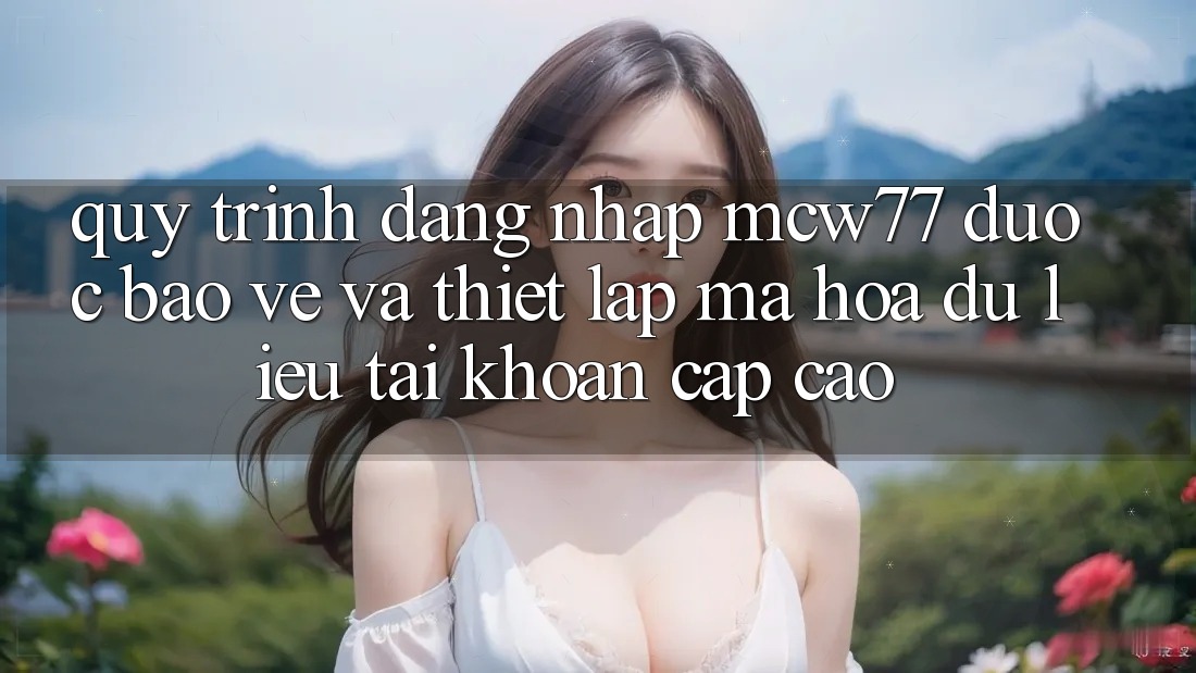 Quy Trình Đăng Nhập MCW77 Được bảo vệ Và Thiết Lập Mã hóa dữ liệu Tài Khoản Cấp Cao