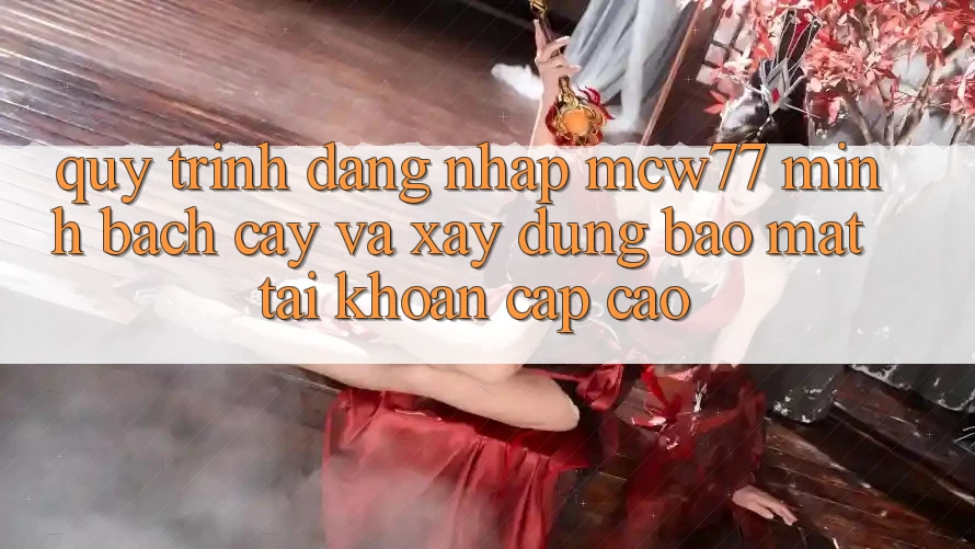 Quy Trình Đăng Nhập MCW77 Minh bạch cậy Và Xây dựng Bảo Mật Tài Khoản Cấp Cao