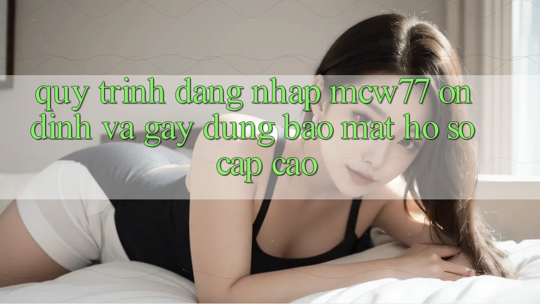 Quy Trình Đăng Nhập MCW77 Ổn định Và Gây dựng Bảo Mật Hồ sơ Cấp Cao