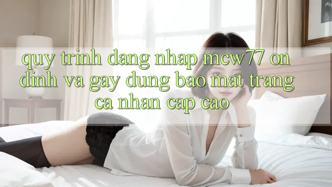 Quy Trình Đăng Nhập MCW77 Ổn định Và Gây dựng Bảo Mật Trang cá nhân Cấp Cao Quy Trình Đăng Nhập MCW77 Ổn định Và Gây dựng Bảo Mật Trang cá nhân Cấp Cao