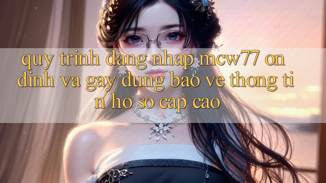 Quy Trình Đăng Nhập MCW77 Ổn định Và Gây dựng Bảo vệ thông tin Hồ sơ Cấp Cao Quy Trình Đăng Nhập MCW77 Ổn định Và Gây dựng Bảo vệ thông tin Hồ sơ Cấp Cao