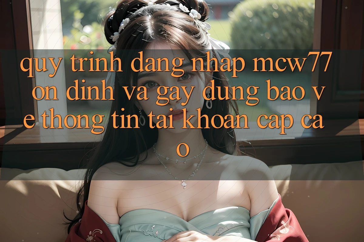 Quy Trình Đăng Nhập MCW77 Ổn định Và Gây dựng Bảo vệ thông tin Tài Khoản Cấp Cao