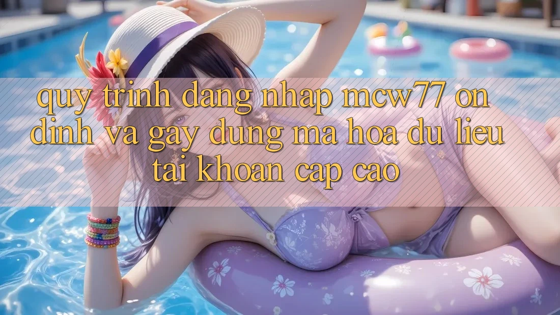 Quy Trình Đăng Nhập MCW77 Ổn định Và Gây dựng Mã hóa dữ liệu Tài Khoản Cấp Cao