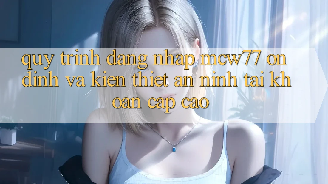 Quy Trình Đăng Nhập MCW77 Ổn định Và Kiến thiết An ninh Tài khoản Cấp Cao Quy Trình Đăng Nhập MCW77 Ổn định Và Kiến thiết An ninh Tài khoản Cấp Cao